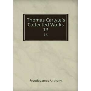    Thomas Carlyles Collected Works. 13: Froude James Anthony: Books