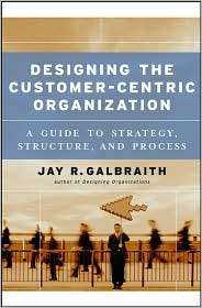 Designing the Customer Centric Organization A Guide to Strategy 