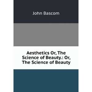   The Science of Beauty. Or, The Science of Beauty John Bascom Books