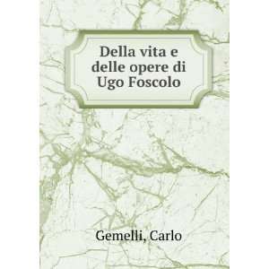   vita e delle opere di Ugo Foscolo Carlo Gemelli  Books