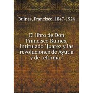  El libro de Don Francisco Bulnes, intitulado Juarez y las 