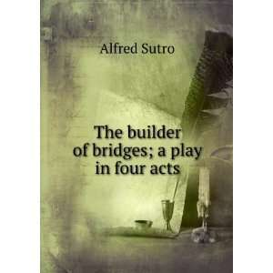  The builder of bridges; a play in four acts Alfred Sutro Books