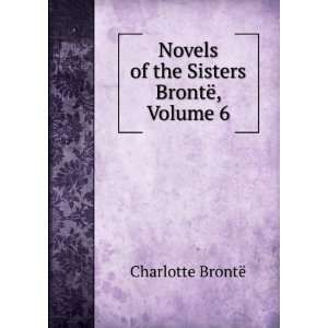  Novels of the Sisters BrontÃ«, Volume 6 Charlotte 