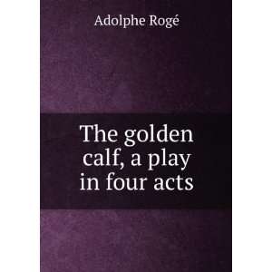    The golden calf, a play in four acts Adolphe RogÃ© Books
