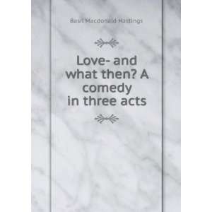 Love  and what then? A comedy in three acts Basil Macdonald Hastings 